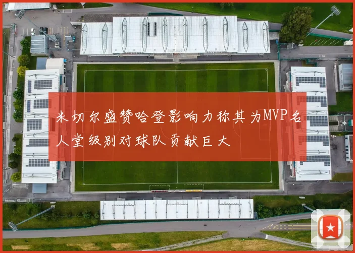 米切尔盛赞哈登影响力称其为MVP名人堂级别对球队贡献巨大