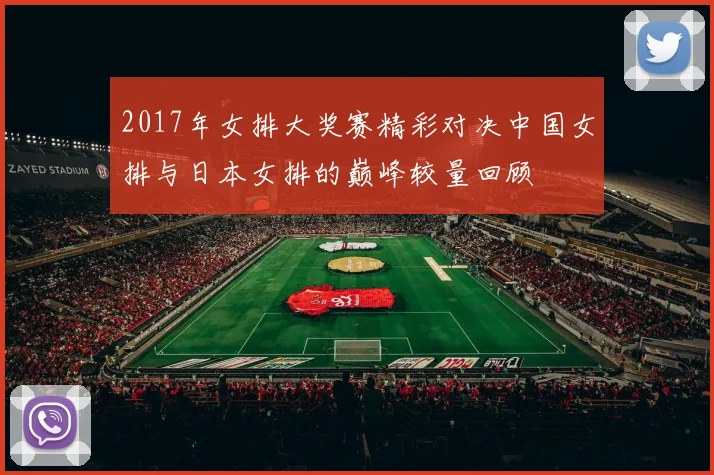 2017年女排大奖赛精彩对决中国女排与日本女排的巅峰较量回顾