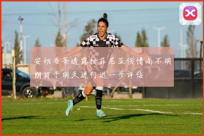 安切洛蒂透露拉菲尼亚伤情尚不明朗将于明天进行进一步评估