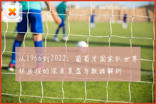 从1966到2022：葡萄牙国家队世界杯历程的深度复盘与数据解析
