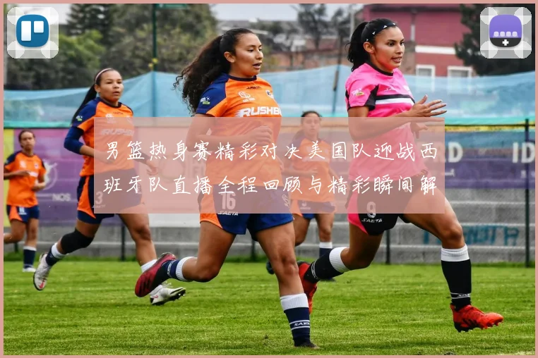 男篮热身赛精彩对决美国队迎战西班牙队直播全程回顾与精彩瞬间解析