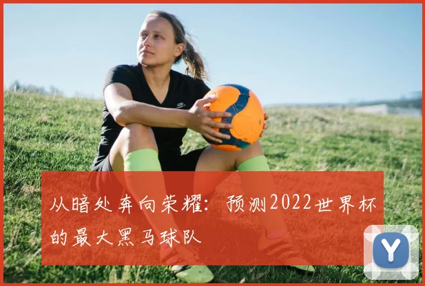 从暗处奔向荣耀：预测2022世界杯的最大黑马球队